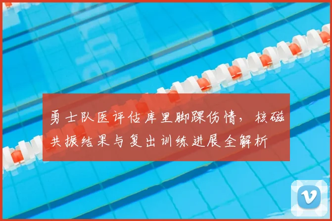 勇士队医评估库里脚踝伤情，核磁共振结果与复出训练进展全解析