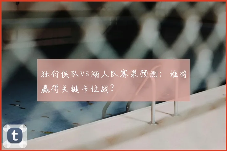 独行侠队vs湖人队赛果预测:谁将赢得关键卡位战?