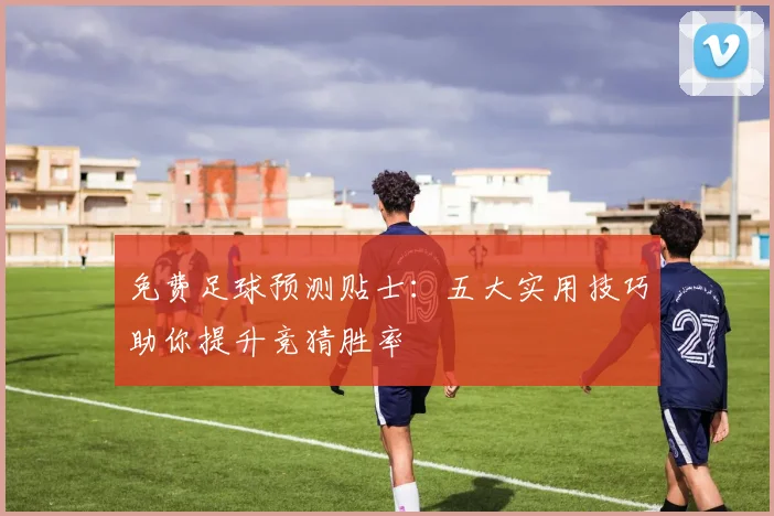 免费足球预测贴士:五大实用技巧助你提升竞猜胜率