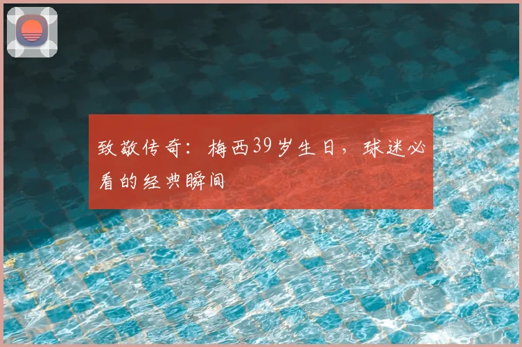 致敬传奇：梅西39岁生日，球迷必看的经典瞬间