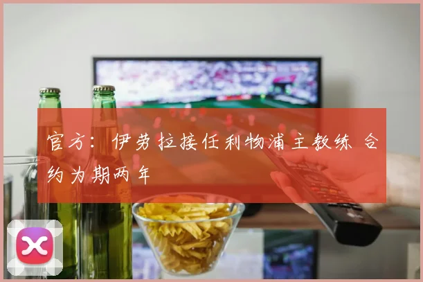 官方:伊劳拉接任利物浦主教练 合约为期两年