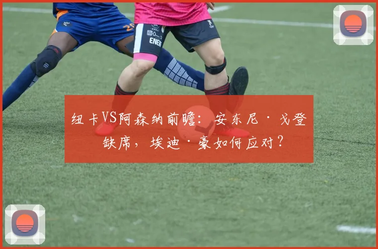 纽卡VS阿森纳前瞻:安东尼·戈登或缺席,埃迪·豪如何应对?