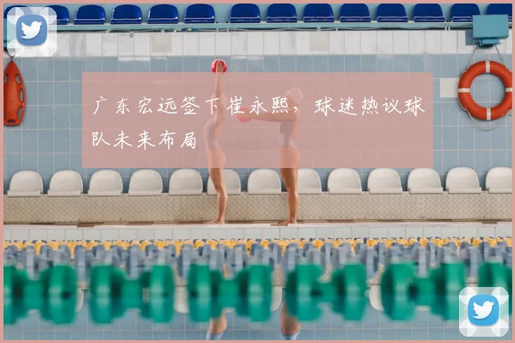 广东宏远签下崔永熙,球迷热议球队未来布局