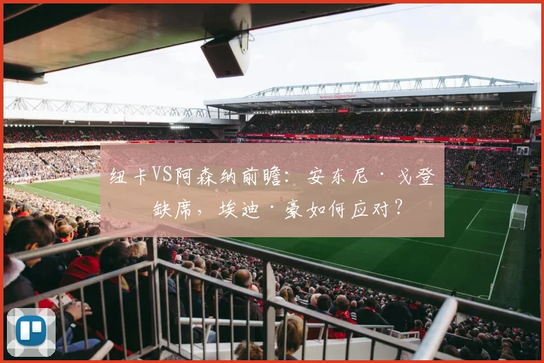 纽卡VS阿森纳前瞻:安东尼·戈登或缺席,埃迪·豪如何应对?
