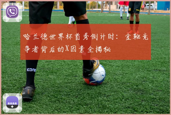 哈兰德世界杯首秀倒计时：金靴竞争者背后的X因素全揭秘