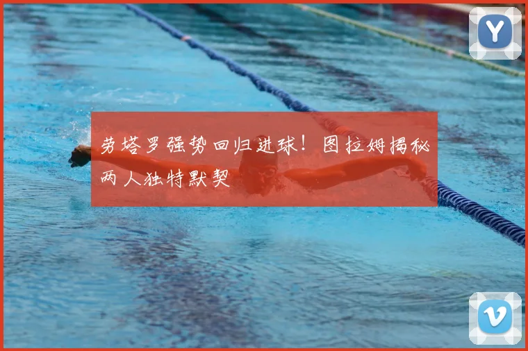 劳塔罗强势回归进球！图拉姆揭秘两人独特默契