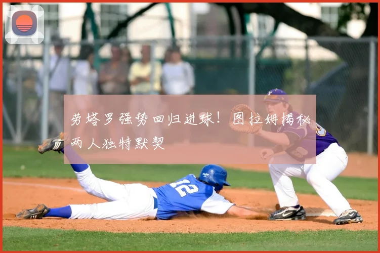 劳塔罗强势回归进球！图拉姆揭秘两人独特默契