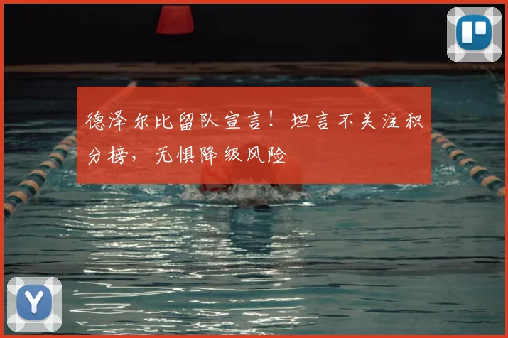 德泽尔比留队宣言!坦言不关注积分榜,无惧降级风险