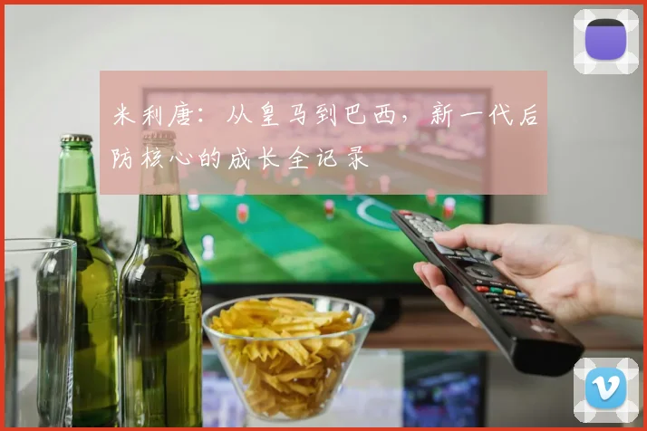 米利唐：从皇马到巴西，新一代后防核心的成长全记录