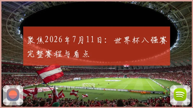 聚焦2026年7月11日:世界杯八强赛完整赛程与看点