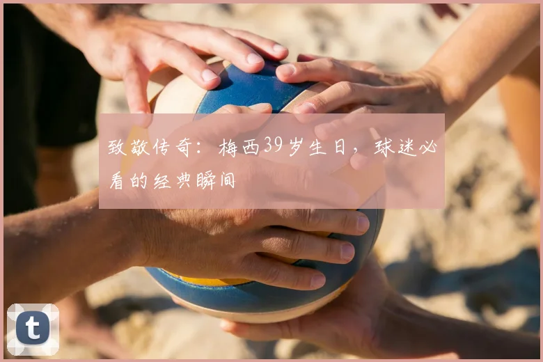 致敬传奇：梅西39岁生日，球迷必看的经典瞬间
