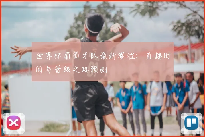 世界杯葡萄牙队最新赛程:直播时间与晋级之路预测