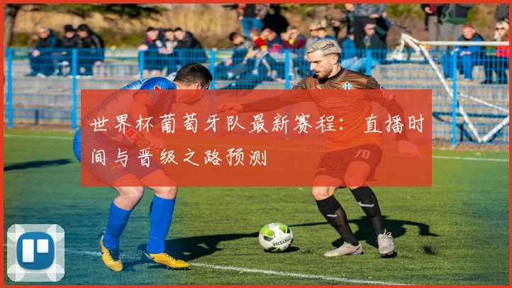 世界杯葡萄牙队最新赛程:直播时间与晋级之路预测