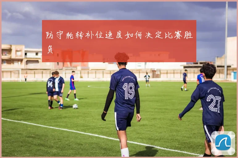 防守轮转补位速度如何决定比赛胜负