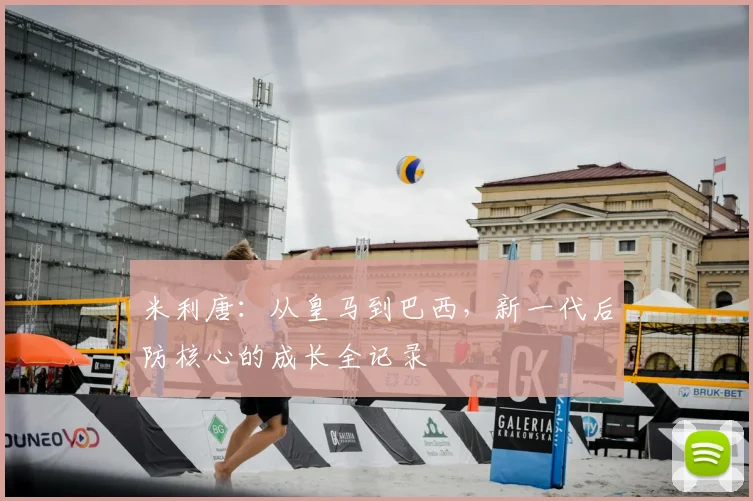 米利唐:从皇马到巴西,新一代后防核心的成长全记录