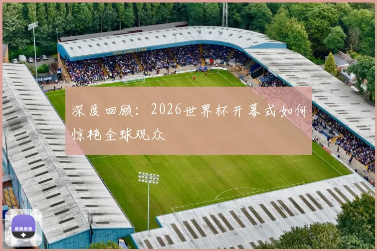 深度回顾:2026世界杯开幕式如何惊艳全球观众
